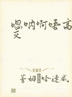 嗯呐啊唔高H兽交