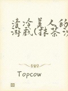 清冷美人的神奇游戏(抹茶沙冰)