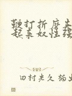 鞭打折磨夹乳吊起来奴性强