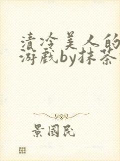 清冷美人的神奇游戏by抹茶冰沙txt