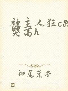 被主人狂c躁到哭高h