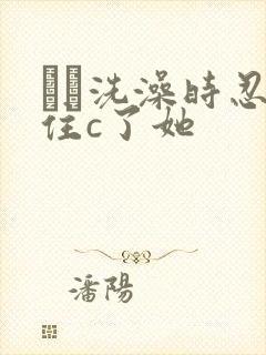 妺妺洗澡时忍不住c了她