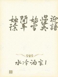 她开始慢迎迎合徐平雪英语