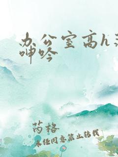 办公室高h荡肉呻吟