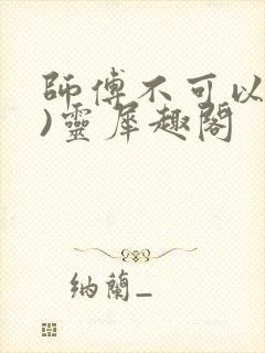 师傅不可以(限)灵犀趣阁