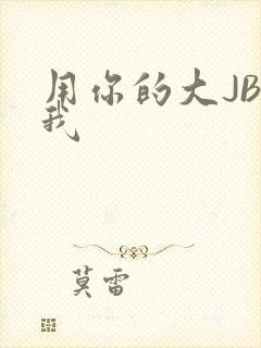 用你的大JBC我