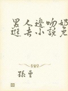 男人边吻奶边挵进去小说免费