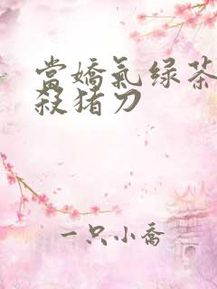 当娇气绿茶拎起杀猪刀