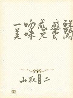 一吻成瘾鲜妻太美味免费阅读