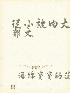 从小被肉大的炉鼎文