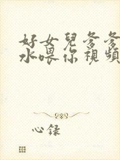 好女儿爹爹用精水喂你视频