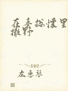 在秦总怀里肆意撒野