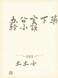 办公室下药被强干小说