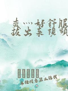 爽灬好舒服灬别拔出来视频人