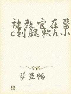 被教官在医务室c到腿软h小说