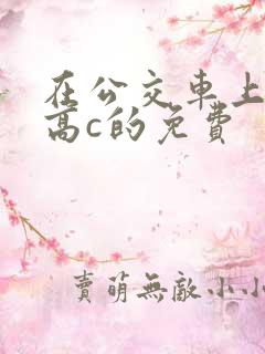 在公交车上弄到高c的免费