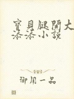 宝贝腿开大点我添添小说