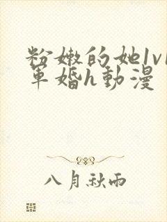 粉嫩的她1v1军婚h动漫