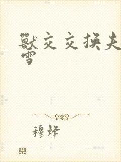 兽交交换夫妻小雪