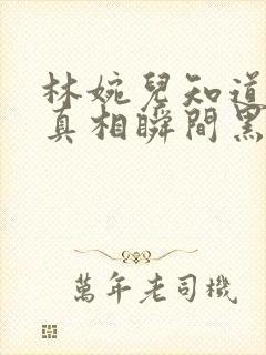 林婉儿知道林珙真相瞬间黑化