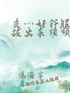 爽灬好舒服灬别拔出来视频人