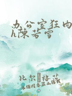 办公室狂肉校花h陈若雪