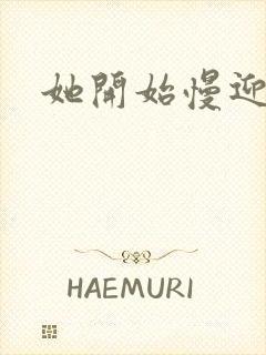 她开始慢迎迎合