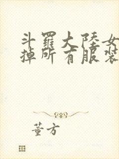 斗罗大陆女生去掉所有服装网站