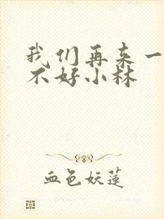 我们再来一次好不好小林