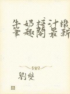 牛奶榨汁机po笔趣阁最新更新内容