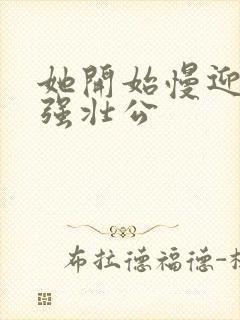 她开始慢迎迎合强壮公