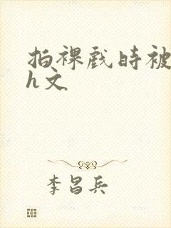 拍裸戏时被c哭h文