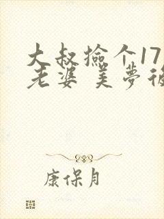 大叔捡个17岁老婆 美梦后却想哭