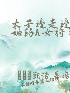 太子边走边挺进她的h女将军