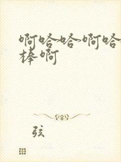 啊哈哈啊哈哈好棒啊