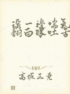 瑶一边喘气一边翻白眼吐舌头