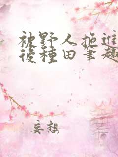 被野人拖进山洞后种田笔趣阁