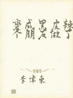 变成黑皮辣妹后个朋友做了无删