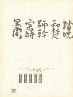 墨宗师和踏仙君同时干楚晚宁