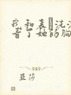 我和表妺洗澡我看了她的胸