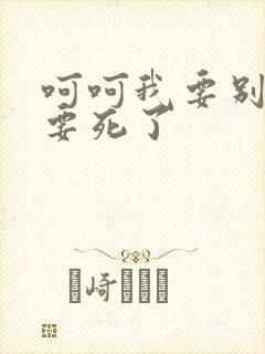 呵呵我要别停我要死了