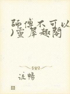 师傅不可以(限)灵犀趣阁