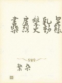 书房双乳晃动干柴烈火动态图