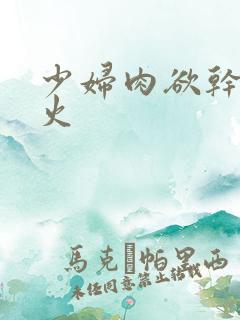 少妇肉欲干柴烈火