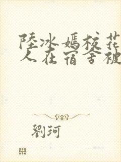 陆冰嫣校花被工人在宿舍被强