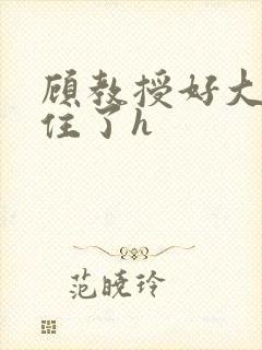 顾教授好大含不住了h