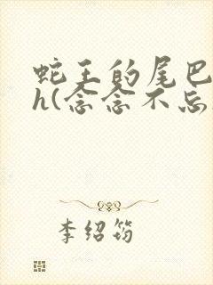 蛇王的尾巴高ah(念念不忘)小说