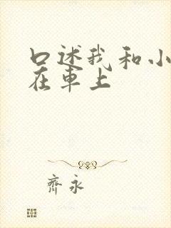 口述我和小娻孑在车上