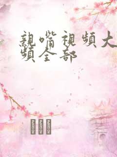 亲嘴视频大床视频全部