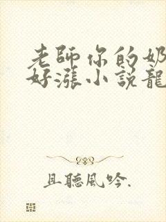 老师你的奶好大好涨小说龙腾小说